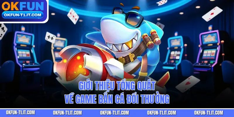 Giới thiệu tổng quát về Game Bắn Cá Đổi Thưởng