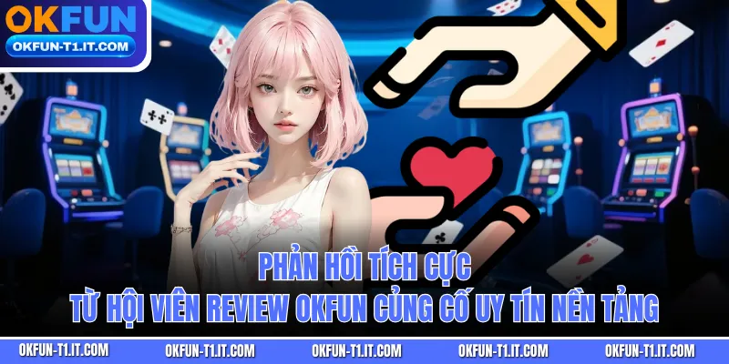 Phản hồi tích cực từ hội viên Review OKFUN củng cố uy tín nền tảng