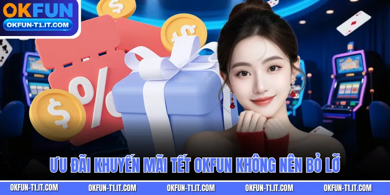 Ưu đãi khuyến mãi Tết OKFUN không nên bỏ lỡ